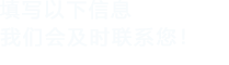 填寫(xiě)以下信息，我們會(huì)在第一時(shí)間聯(lián)系您！